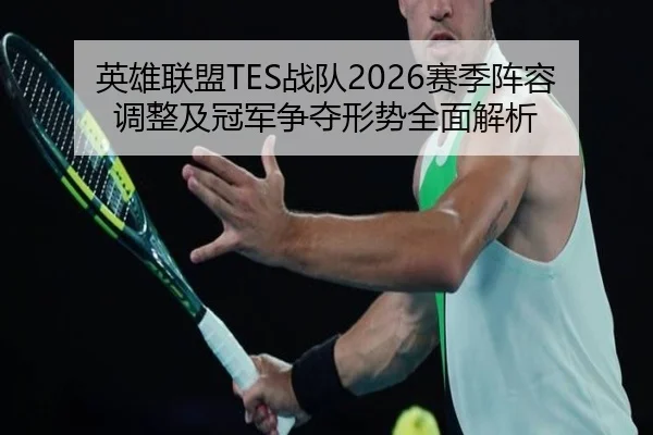 英雄联盟TES战队2026赛季阵容调整及冠军争夺形势全面解析